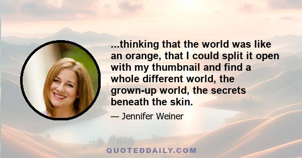 ...thinking that the world was like an orange, that I could split it open with my thumbnail and find a whole different world, the grown-up world, the secrets beneath the skin.