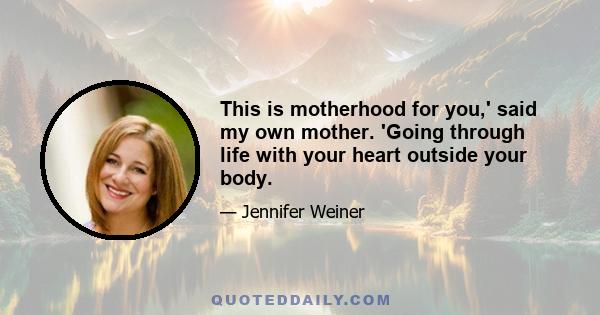 This is motherhood for you,' said my own mother. 'Going through life with your heart outside your body.