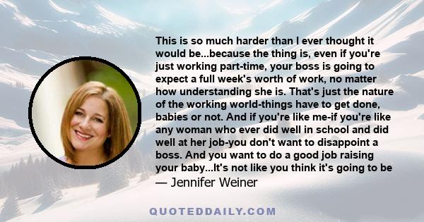 This is so much harder than I ever thought it would be...because the thing is, even if you're just working part-time, your boss is going to expect a full week's worth of work, no matter how understanding she is. That's