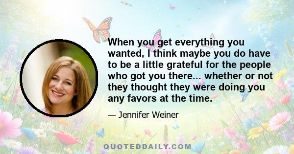 When you get everything you wanted, I think maybe you do have to be a little grateful for the people who got you there... whether or not they thought they were doing you any favors at the time.