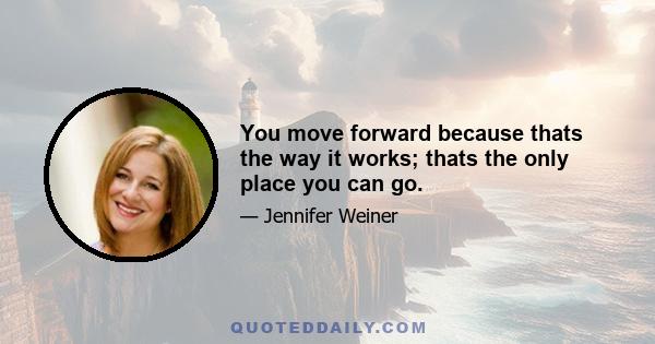 You move forward because thats the way it works; thats the only place you can go.