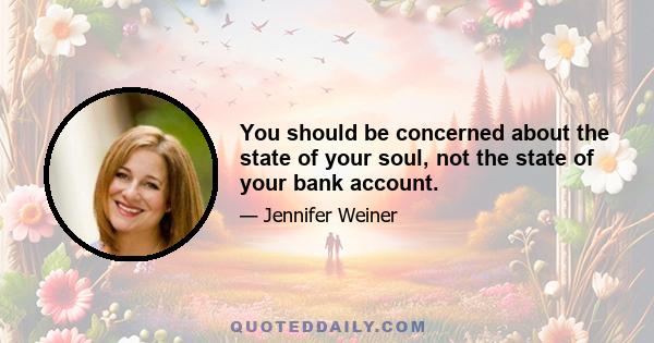 You should be concerned about the state of your soul, not the state of your bank account.