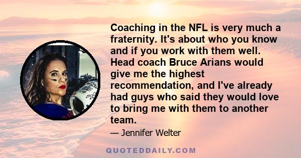 Coaching in the NFL is very much a fraternity. It's about who you know and if you work with them well. Head coach Bruce Arians would give me the highest recommendation, and I've already had guys who said they would love 