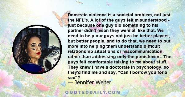 Domestic violence is a societal problem, not just the NFL's. A lot of the guys felt misunderstood - just because one guy did something to his partner didn't mean they were all like that. We need to help our guys not