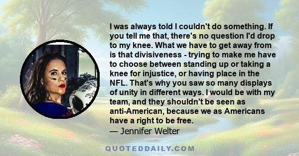 I was always told I couldn't do something. If you tell me that, there's no question I'd drop to my knee. What we have to get away from is that divisiveness - trying to make me have to choose between standing up or