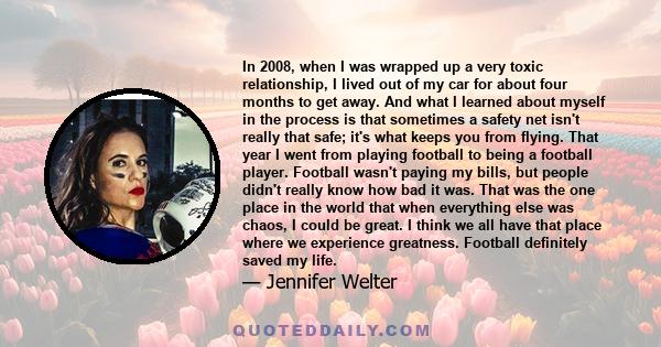 In 2008, when I was wrapped up a very toxic relationship, I lived out of my car for about four months to get away. And what I learned about myself in the process is that sometimes a safety net isn't really that safe;