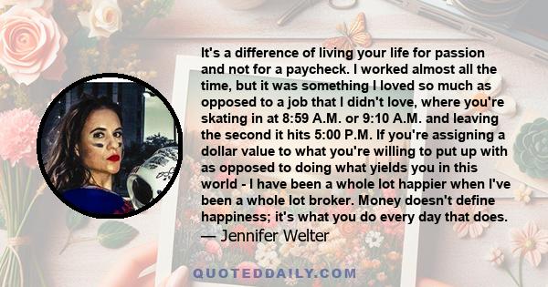 It's a difference of living your life for passion and not for a paycheck. I worked almost all the time, but it was something I loved so much as opposed to a job that I didn't love, where you're skating in at 8:59 A.M.