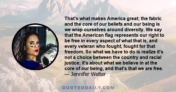 That's what makes America great; the fabric and the core of our beliefs and our being is we wrap ourselves around diversity. We say that the American flag represents our right to be free in every aspect of what that is, 