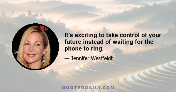 It's exciting to take control of your future instead of waiting for the phone to ring.