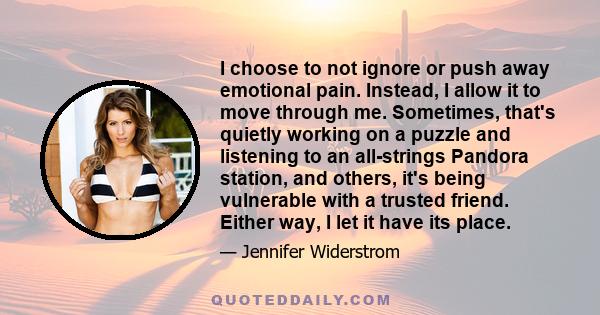 I choose to not ignore or push away emotional pain. Instead, I allow it to move through me. Sometimes, that's quietly working on a puzzle and listening to an all-strings Pandora station, and others, it's being