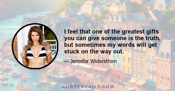 I feel that one of the greatest gifts you can give someone is the truth, but sometimes my words will get stuck on the way out.