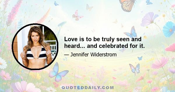 Love is to be truly seen and heard... and celebrated for it.