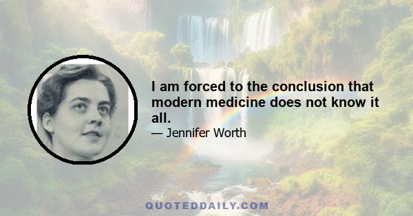 I am forced to the conclusion that modern medicine does not know it all.