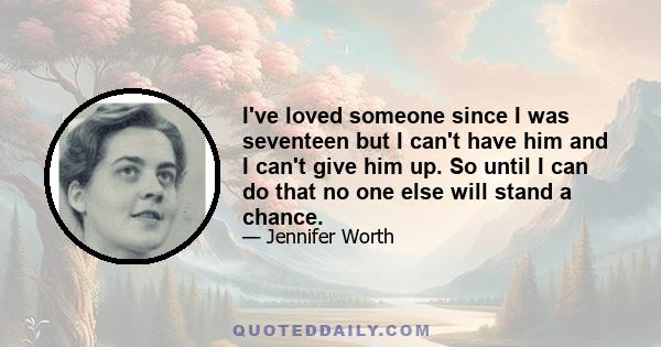 I've loved someone since I was seventeen but I can't have him and I can't give him up. So until I can do that no one else will stand a chance.