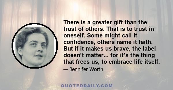 There is a greater gift than the trust of others. That is to trust in oneself. Some might call it confidence, others name it faith. But if it makes us brave, the label doesn’t matter... for it’s the thing that frees us, 