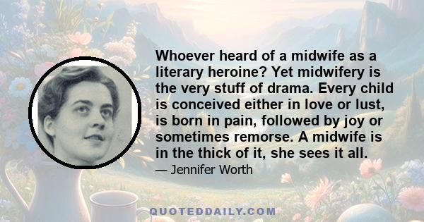 Whoever heard of a midwife as a literary heroine? Yet midwifery is the very stuff of drama. Every child is conceived either in love or lust, is born in pain, followed by joy or sometimes remorse. A midwife is in the