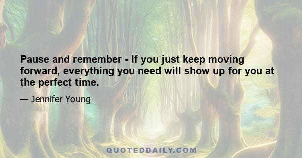 Pause and remember - If you just keep moving forward, everything you need will show up for you at the perfect time.