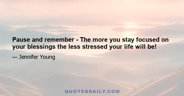 Pause and remember - The more you stay focused on your blessings the less stressed your life will be!