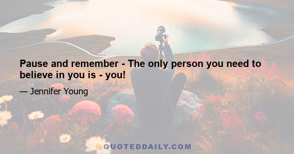 Pause and remember - The only person you need to believe in you is - you!