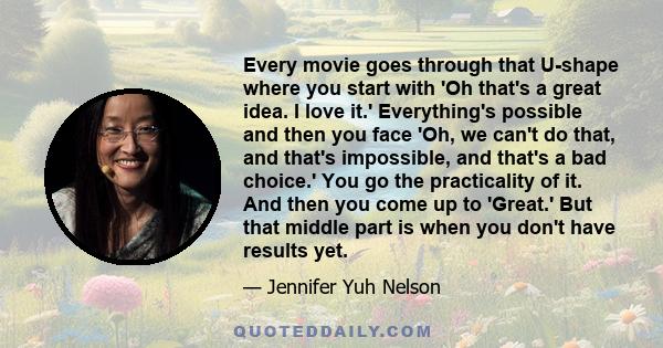 Every movie goes through that U-shape where you start with 'Oh that's a great idea. I love it.' Everything's possible and then you face 'Oh, we can't do that, and that's impossible, and that's a bad choice.' You go the