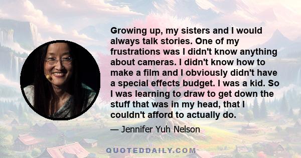 Growing up, my sisters and I would always talk stories. One of my frustrations was I didn't know anything about cameras. I didn't know how to make a film and I obviously didn't have a special effects budget. I was a