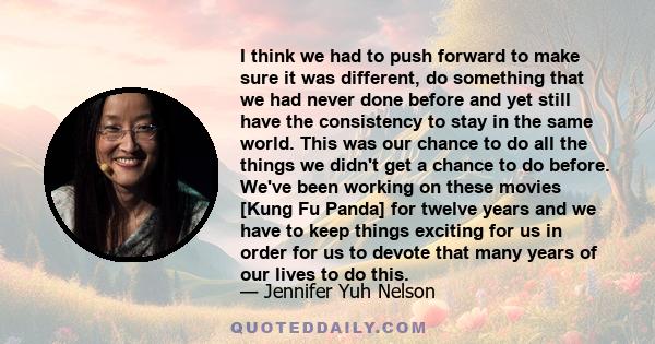 I think we had to push forward to make sure it was different, do something that we had never done before and yet still have the consistency to stay in the same world. This was our chance to do all the things we didn't