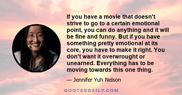 If you have a movie that doesn't strive to go to a certain emotional point, you can do anything and it will be fine and funny. But if you have something pretty emotional at its core, you have to make it right. You don't 