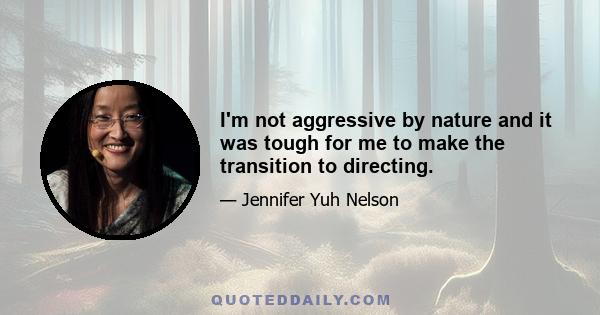 I'm not aggressive by nature and it was tough for me to make the transition to directing.