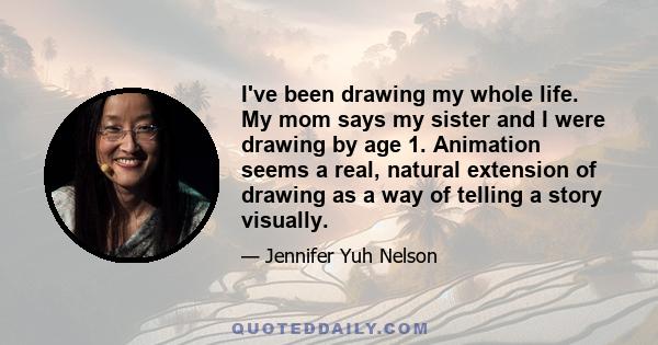 I've been drawing my whole life. My mom says my sister and I were drawing by age 1. Animation seems a real, natural extension of drawing as a way of telling a story visually.