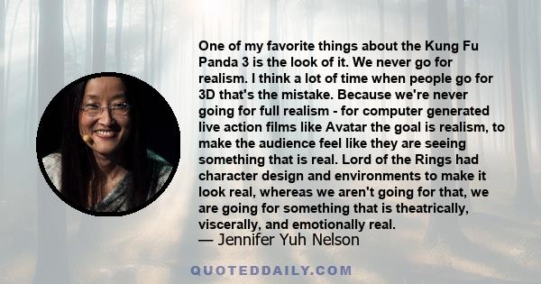 One of my favorite things about the Kung Fu Panda 3 is the look of it. We never go for realism. I think a lot of time when people go for 3D that's the mistake. Because we're never going for full realism - for computer