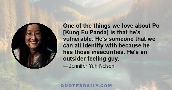 One of the things we love about Po [Kung Fu Panda] is that he's vulnerable. He's someone that we can all identify with because he has those insecurities. He's an outsider feeling guy.