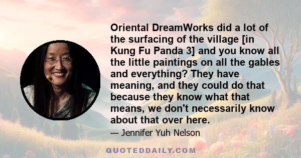 Oriental DreamWorks did a lot of the surfacing of the village [in Kung Fu Panda 3] and you know all the little paintings on all the gables and everything? They have meaning, and they could do that because they know what 