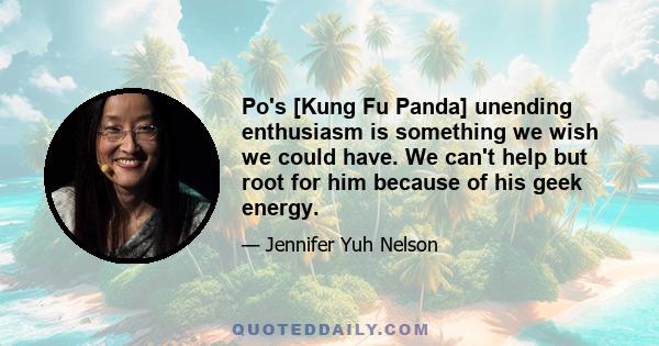 Po's [Kung Fu Panda] unending enthusiasm is something we wish we could have. We can't help but root for him because of his geek energy.