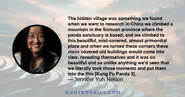 The hidden village was something we found when we went to research in China we climbed a mountain in the Sichuan province where the panda sanctuary is based, and we climbed to this beautiful, mist-covered, almost