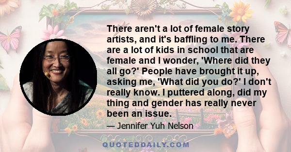 There aren't a lot of female story artists, and it's baffling to me. There are a lot of kids in school that are female and I wonder, 'Where did they all go?' People have brought it up, asking me, 'What did you do?' I