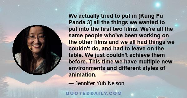 We actually tried to put in [Kung Fu Panda 3] all the things we wanted to put into the first two films. We're all the same people who've been working on the other films and we all had things we couldn't do, and had to