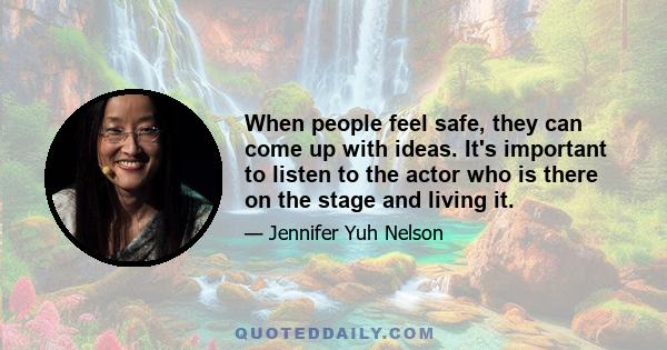 When people feel safe, they can come up with ideas. It's important to listen to the actor who is there on the stage and living it.