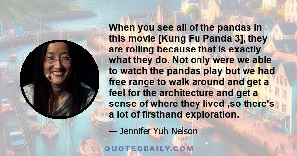 When you see all of the pandas in this movie [Kung Fu Panda 3], they are rolling because that is exactly what they do. Not only were we able to watch the pandas play but we had free range to walk around and get a feel