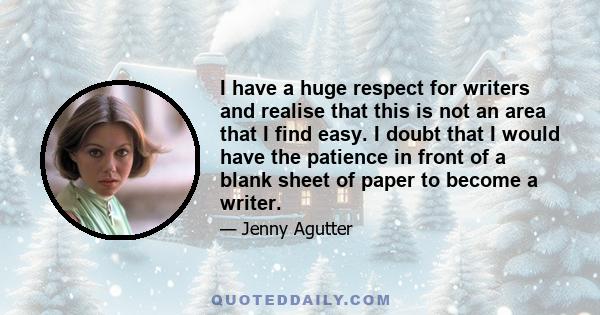 I have a huge respect for writers and realise that this is not an area that I find easy. I doubt that I would have the patience in front of a blank sheet of paper to become a writer.