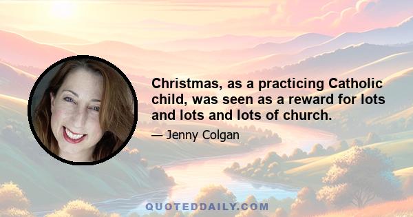 Christmas, as a practicing Catholic child, was seen as a reward for lots and lots and lots of church.