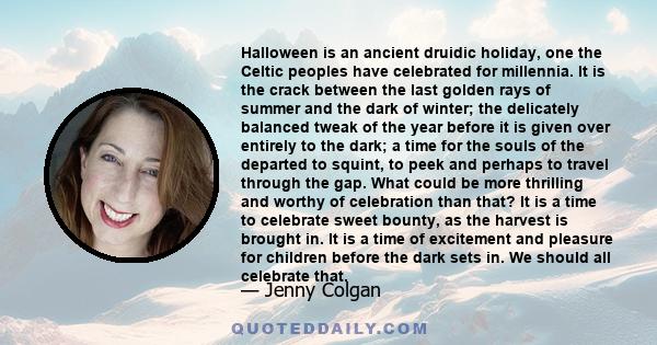 Halloween is an ancient druidic holiday, one the Celtic peoples have celebrated for millennia. It is the crack between the last golden rays of summer and the dark of winter; the delicately balanced tweak of the year