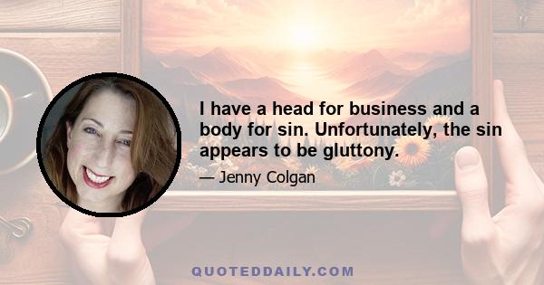 I have a head for business and a body for sin. Unfortunately, the sin appears to be gluttony.