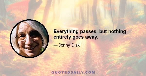 Everything passes, but nothing entirely goes away.