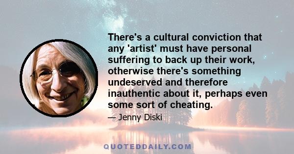 There's a cultural conviction that any 'artist' must have personal suffering to back up their work, otherwise there's something undeserved and therefore inauthentic about it, perhaps even some sort of cheating.