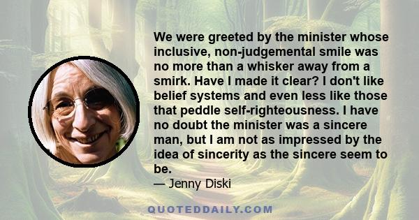 We were greeted by the minister whose inclusive, non-judgemental smile was no more than a whisker away from a smirk. Have I made it clear? I don't like belief systems and even less like those that peddle