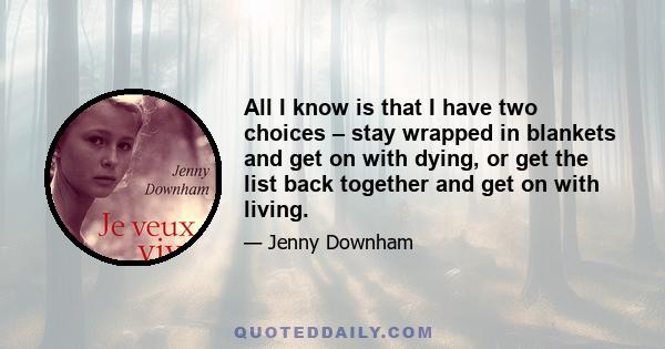 All I know is that I have two choices – stay wrapped in blankets and get on with dying, or get the list back together and get on with living.