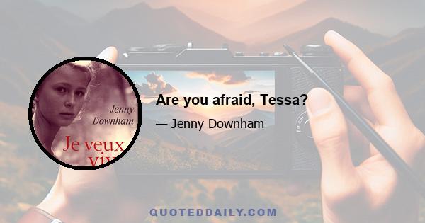 Are you afraid, Tessa?