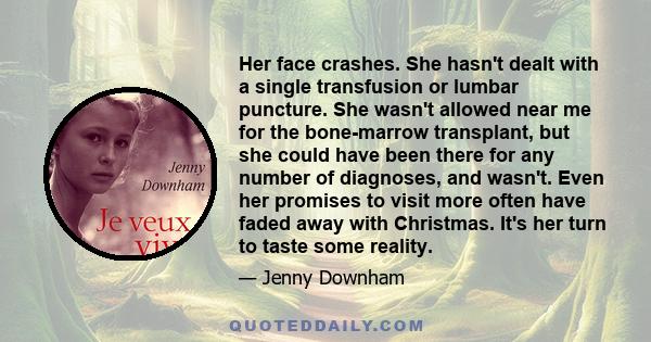 Her face crashes. She hasn't dealt with a single transfusion or lumbar puncture. She wasn't allowed near me for the bone-marrow transplant, but she could have been there for any number of diagnoses, and wasn't. Even her 