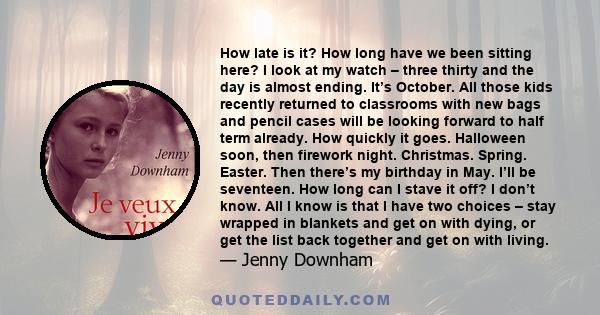 How late is it? How long have we been sitting here? I look at my watch – three thirty and the day is almost ending. It’s October. All those kids recently returned to classrooms with new bags and pencil cases will be