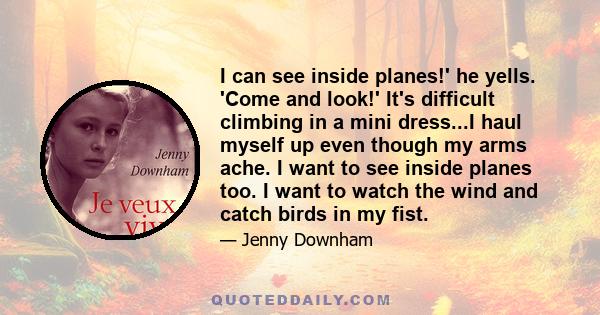 I can see inside planes!' he yells. 'Come and look!' It's difficult climbing in a mini dress...I haul myself up even though my arms ache. I want to see inside planes too. I want to watch the wind and catch birds in my